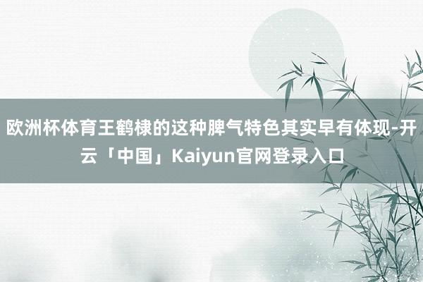 欧洲杯体育王鹤棣的这种脾气特色其实早有体现-开云「中国」Kaiyun官网登录入口