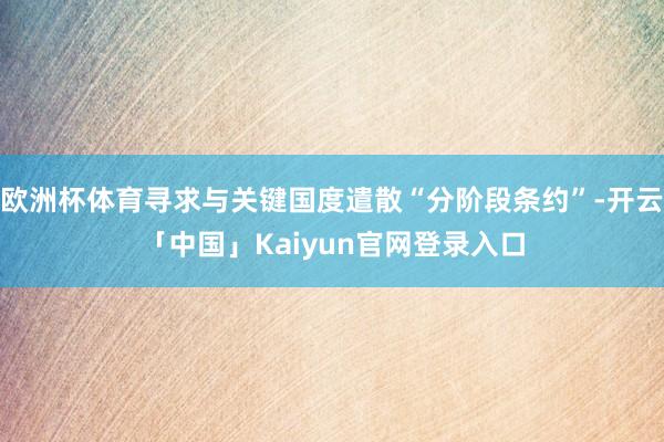 欧洲杯体育寻求与关键国度遣散“分阶段条约”-开云「中国」Ka