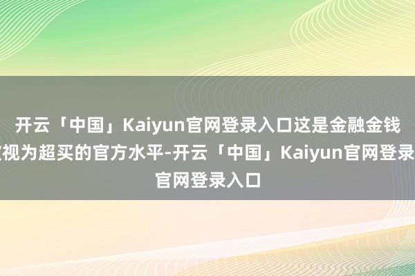 开云「中国」Kaiyun官网登录入口这是金融金钱能被视为超买
