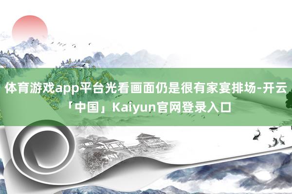 体育游戏app平台光看画面仍是很有家宴排场-开云「中国」Kaiyun官网登录入口