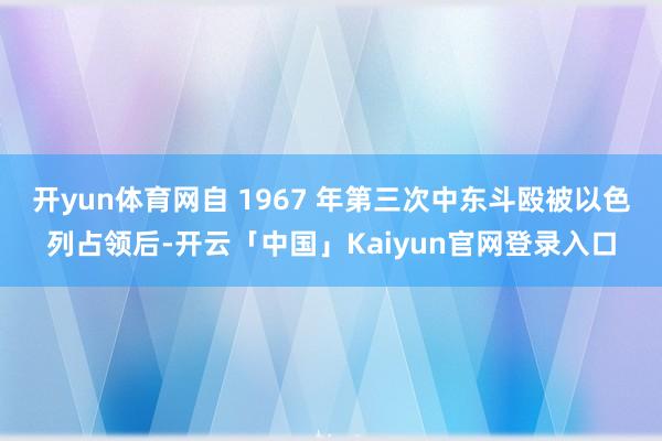 开yun体育网自 1967 年第三次中东斗殴被以色列占领后-