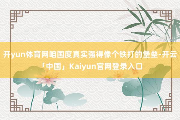 开yun体育网咱国度真实强得像个铁打的堡垒-开云「中国」Ka