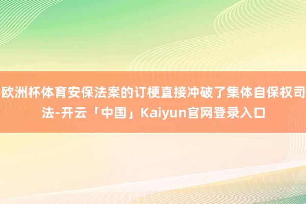 欧洲杯体育安保法案的订梗直接冲破了集体自保权司法-开云「中国」Kaiyun官网登录入口