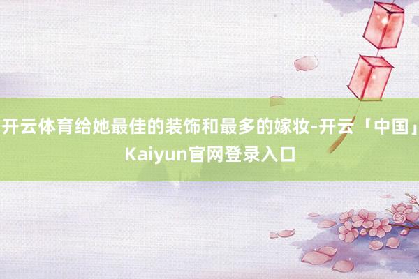 开云体育给她最佳的装饰和最多的嫁妆-开云「中国」Kaiyun官网登录入口