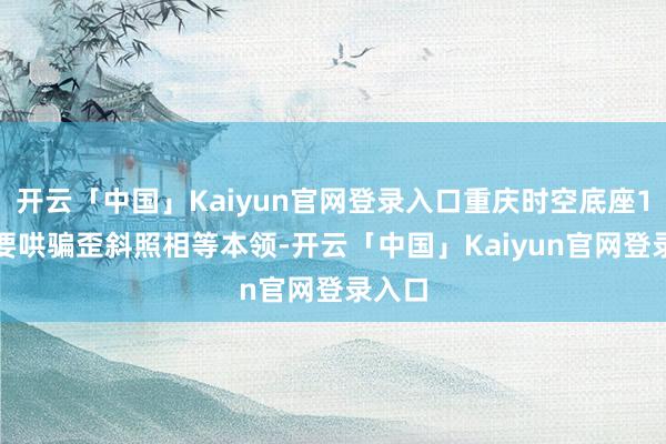 开云「中国」Kaiyun官网登录入口重庆时空底座1.0主要哄