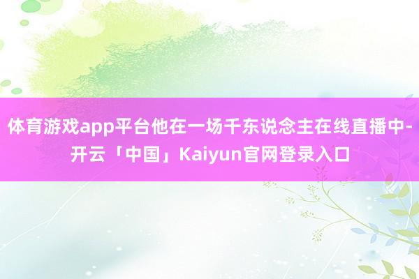 体育游戏app平台他在一场千东说念主在线直播中-开云「中国」