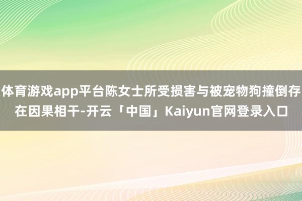 体育游戏app平台陈女士所受损害与被宠物狗撞倒存在因果相干-