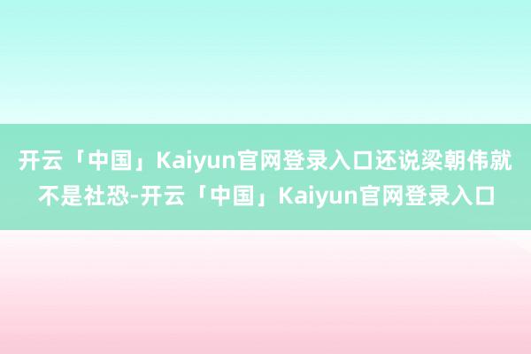 开云「中国」Kaiyun官网登录入口还说梁朝伟就不是社恐-开云「中国」Kaiyun官网登录入口