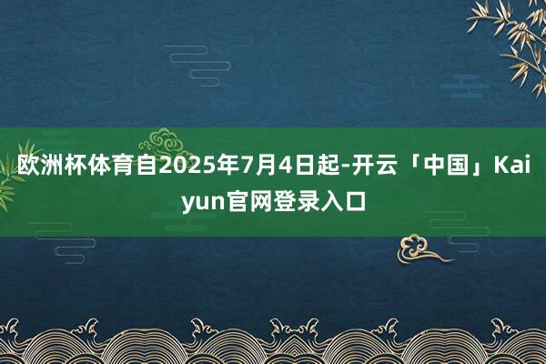 欧洲杯体育自2025年7月4日起-开云「中国」Kaiyun官