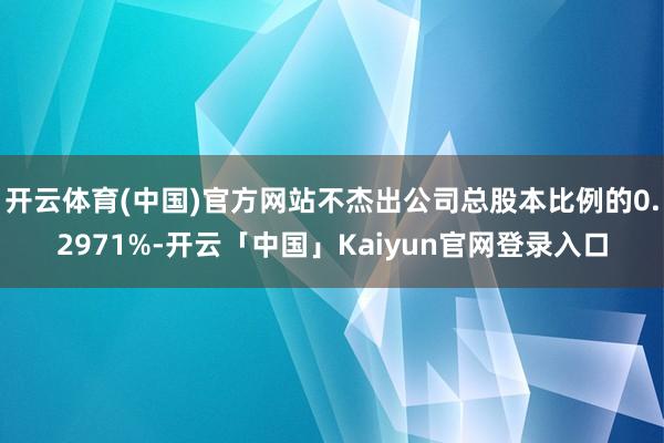 开云体育(中国)官方网站不杰出公司总股本比例的0.2971%