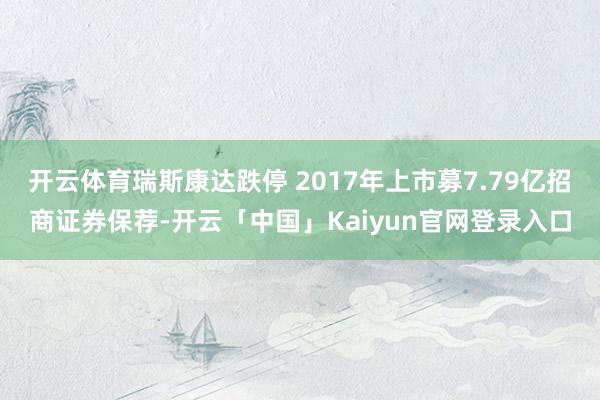 开云体育瑞斯康达跌停 2017年上市募7.79亿招商证券保荐