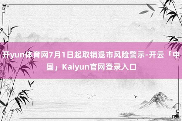开yun体育网7月1日起取销退市风险警示-开云「中国」Kaiyun官网登录入口
