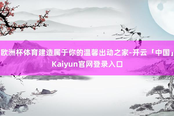 欧洲杯体育建造属于你的温馨出动之家-开云「中国」Kaiyun官网登录入口