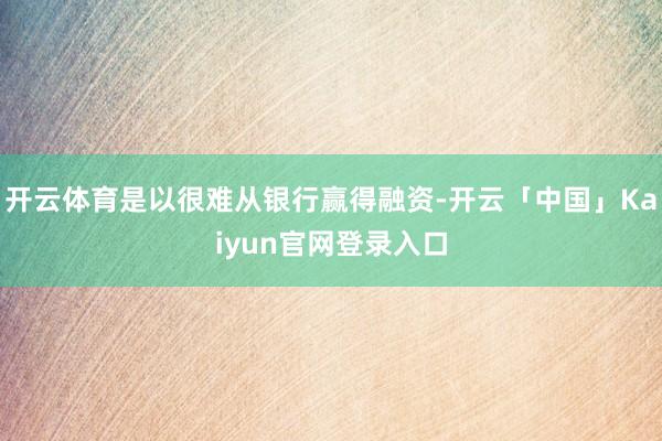 开云体育是以很难从银行赢得融资-开云「中国」Kaiyun官网
