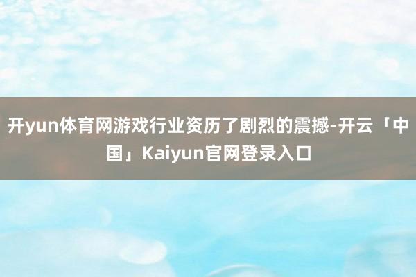 开yun体育网游戏行业资历了剧烈的震撼-开云「中国」Kaiyun官网登录入口