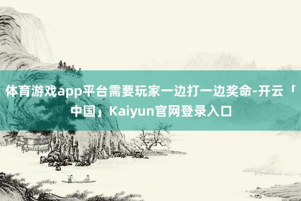 体育游戏app平台需要玩家一边打一边奖命-开云「中国」Kaiyun官网登录入口