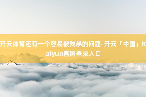 开云体育还有一个容易被残暴的问题-开云「中国」Kaiyun官网登录入口