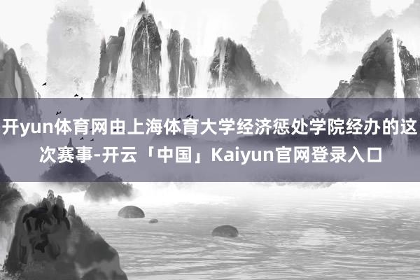 开yun体育网由上海体育大学经济惩处学院经办的这次赛事-开云