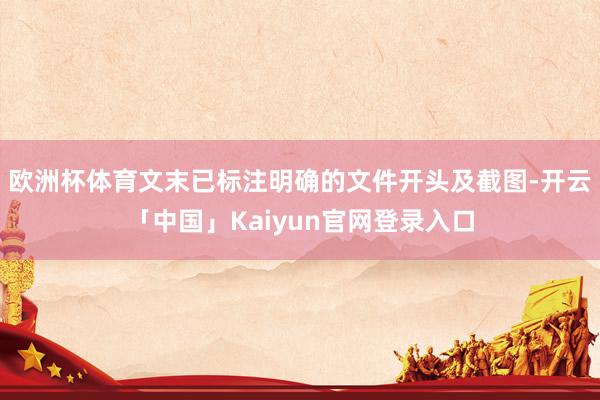 欧洲杯体育文末已标注明确的文件开头及截图-开云「中国」Kaiyun官网登录入口