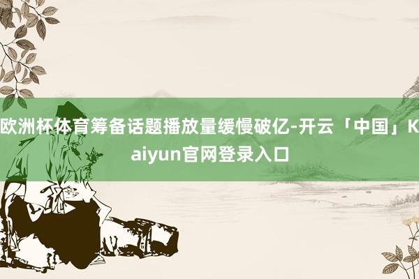 欧洲杯体育筹备话题播放量缓慢破亿-开云「中国」Kaiyun官网登录入口