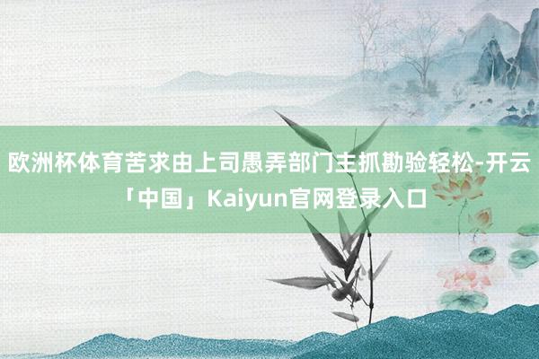 欧洲杯体育苦求由上司愚弄部门主抓勘验轻松-开云「中国」Kaiyun官网登录入口