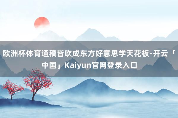 欧洲杯体育通稿皆吹成东方好意思学天花板-开云「中国」Kaiyun官网登录入口
