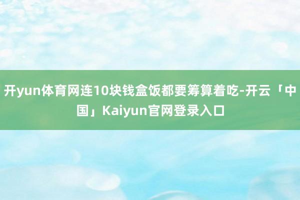开yun体育网连10块钱盒饭都要筹算着吃-开云「中国」Kaiyun官网登录入口