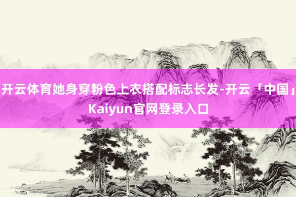 开云体育她身穿粉色上衣搭配标志长发-开云「中国」Kaiyun官网登录入口