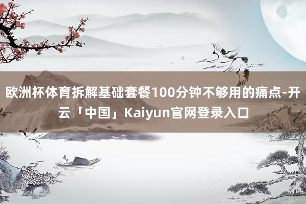 欧洲杯体育拆解基础套餐100分钟不够用的痛点-开云「中国」K