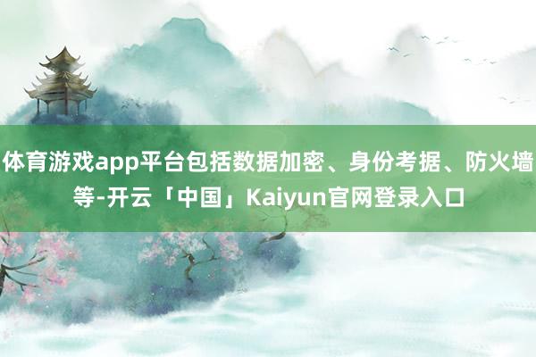 体育游戏app平台包括数据加密、身份考据、防火墙等-开云「中