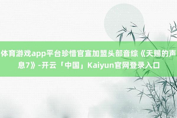 体育游戏app平台珍惜官宣加盟头部音综《天赐的声息7》-开云「中国」Kaiyun官网登录入口