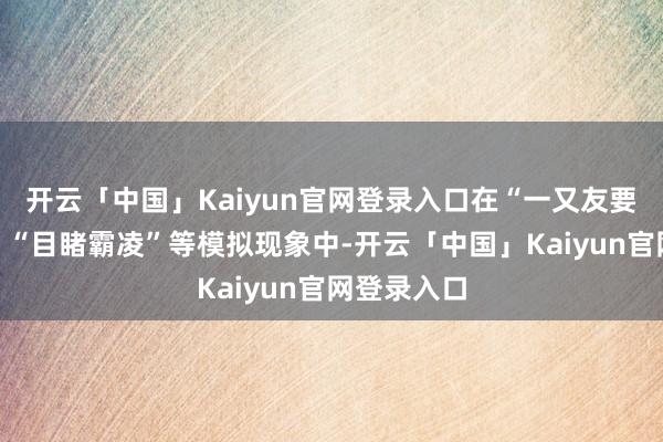 开云「中国」Kaiyun官网登录入口在“一又友要抄袭功课”“目睹霸凌”等模拟现象中-开云「中国」Kaiyun官网登录入口