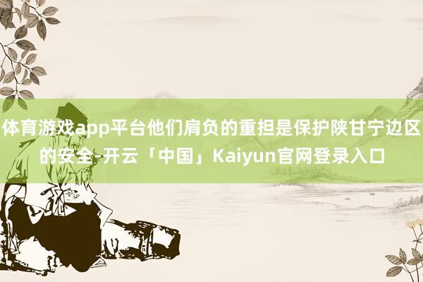 体育游戏app平台他们肩负的重担是保护陕甘宁边区的安全-开云
