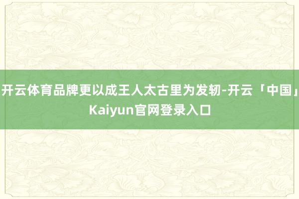 开云体育品牌更以成王人太古里为发轫-开云「中国」Kaiyun官网登录入口