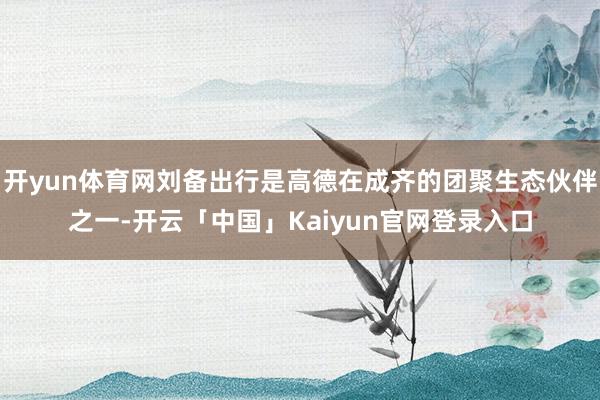 开yun体育网刘备出行是高德在成齐的团聚生态伙伴之一-开云「
