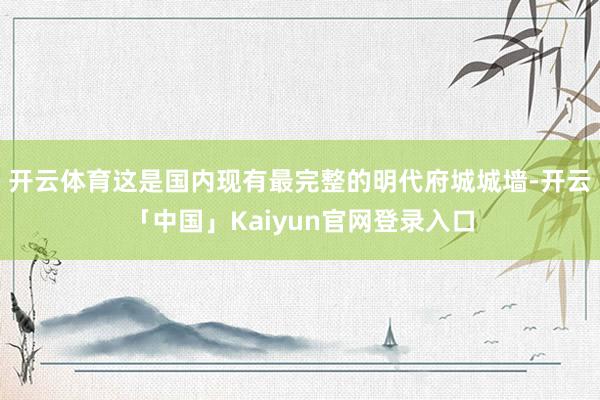 开云体育这是国内现有最完整的明代府城城墙-开云「中国」Kaiyun官网登录入口