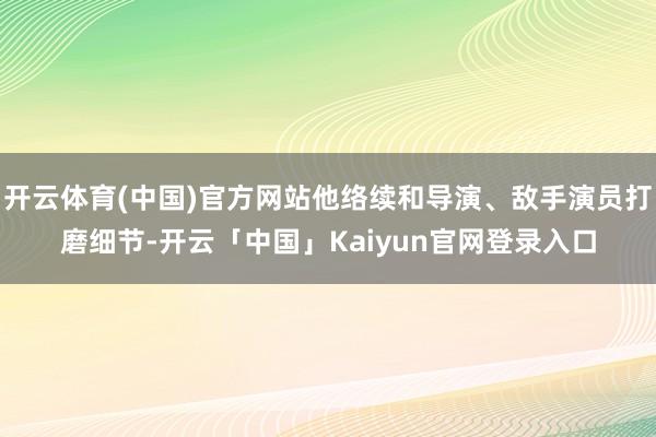 开云体育(中国)官方网站他络续和导演、敌手演员打磨细节-开云「中国」Kaiyun官网登录入口