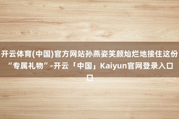 开云体育(中国)官方网站孙燕姿笑颜灿烂地接住这份“专属礼物”
