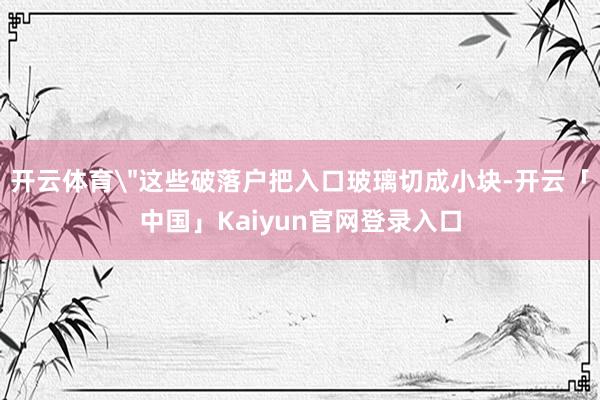 开云体育"这些破落户把入口玻璃切成小块-开云「中国」Kaiy