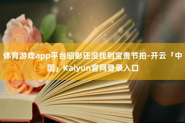 体育游戏app平台昭彰还没找到宝贵节拍-开云「中国」Kaiyun官网登录入口
