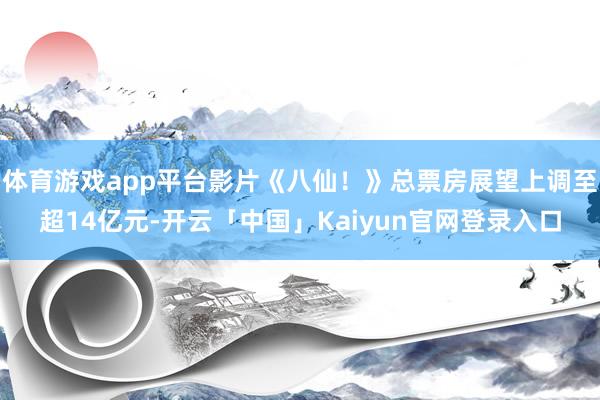 体育游戏app平台影片《八仙！》总票房展望上调至超14亿元-开云「中国」Kaiyun官网登录入口