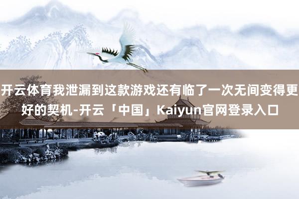 开云体育我泄漏到这款游戏还有临了一次无间变得更好的契机-开云「中国」Kaiyun官网登录入口