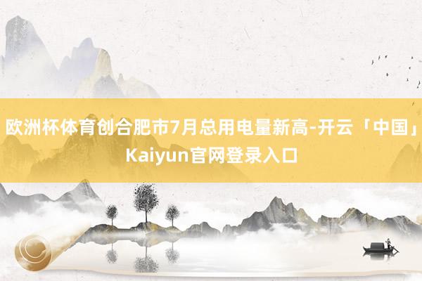 欧洲杯体育创合肥市7月总用电量新高-开云「中国」Kaiyun