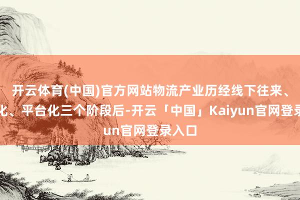 开云体育(中国)官方网站物流产业历经线下往来、信息化、平台化三个阶段后-开云「中国」Kaiyun官网登录入口