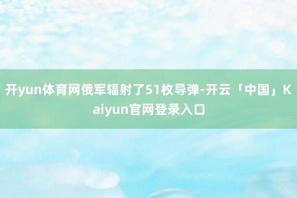开yun体育网俄军辐射了51枚导弹-开云「中国」Kaiyun官网登录入口