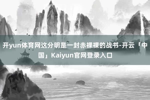 开yun体育网这分明是一封赤裸裸的战书-开云「中国」Kaiyun官网登录入口