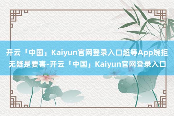 开云「中国」Kaiyun官网登录入口超等App婉拒无疑是要害-开云「中国」Kaiyun官网登录入口