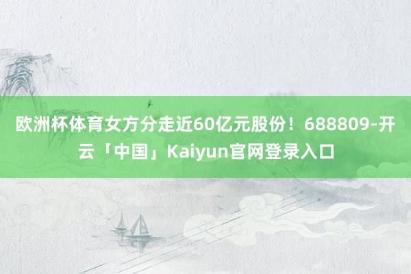 欧洲杯体育女方分走近60亿元股份！688809-开云「中国」Kaiyun官网登录入口