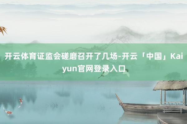 开云体育证监会磋磨召开了几场-开云「中国」Kaiyun官网登录入口