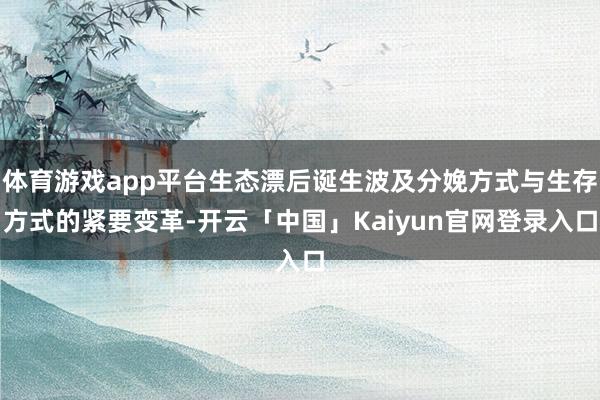 体育游戏app平台生态漂后诞生波及分娩方式与生存方式的紧要变